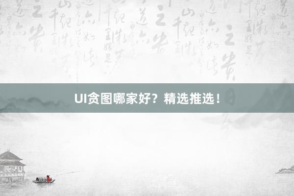 UI贪图哪家好？精选推选！