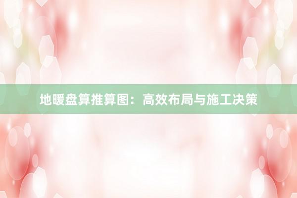 地暖盘算推算图：高效布局与施工决策