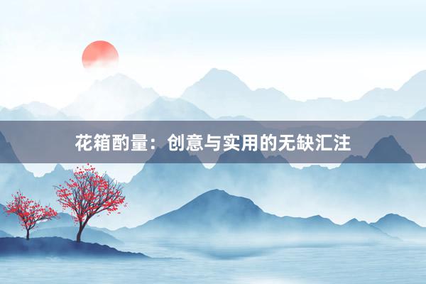 花箱酌量：创意与实用的无缺汇注