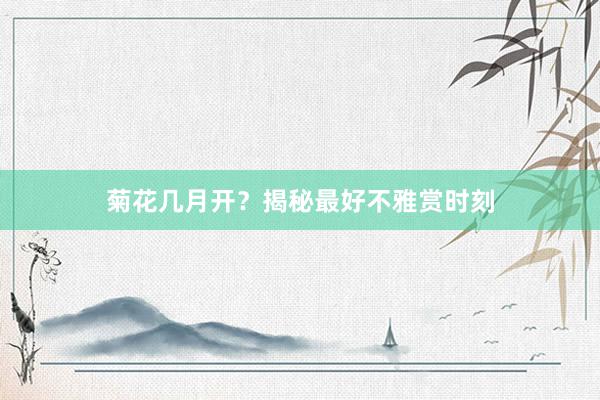 菊花几月开？揭秘最好不雅赏时刻