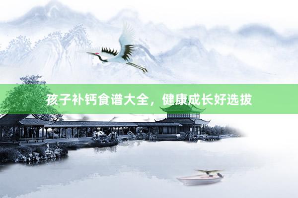 孩子补钙食谱大全，健康成长好选拔