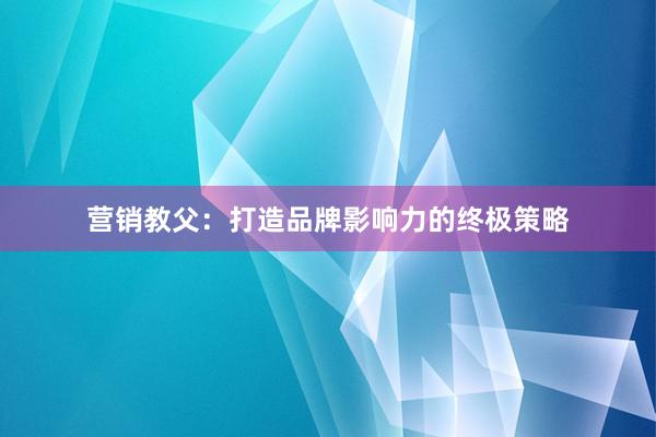 营销教父：打造品牌影响力的终极策略