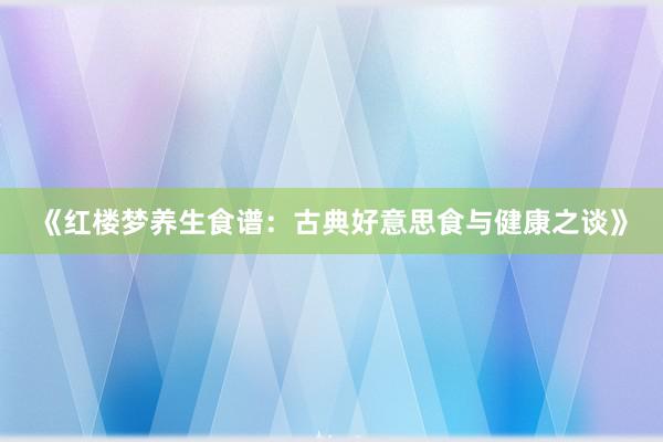 《红楼梦养生食谱：古典好意思食与健康之谈》