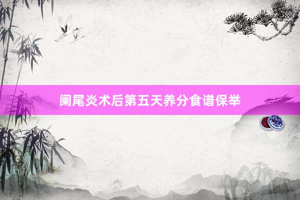 阑尾炎术后第五天养分食谱保举